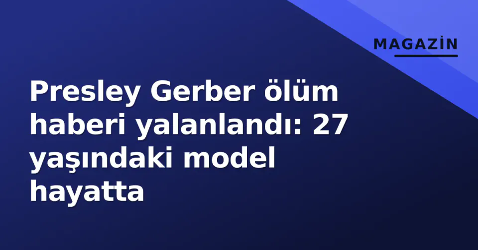 Presley Gerber ölüm haberi yalanlandı: 27 yaşındaki model hayatta görseli