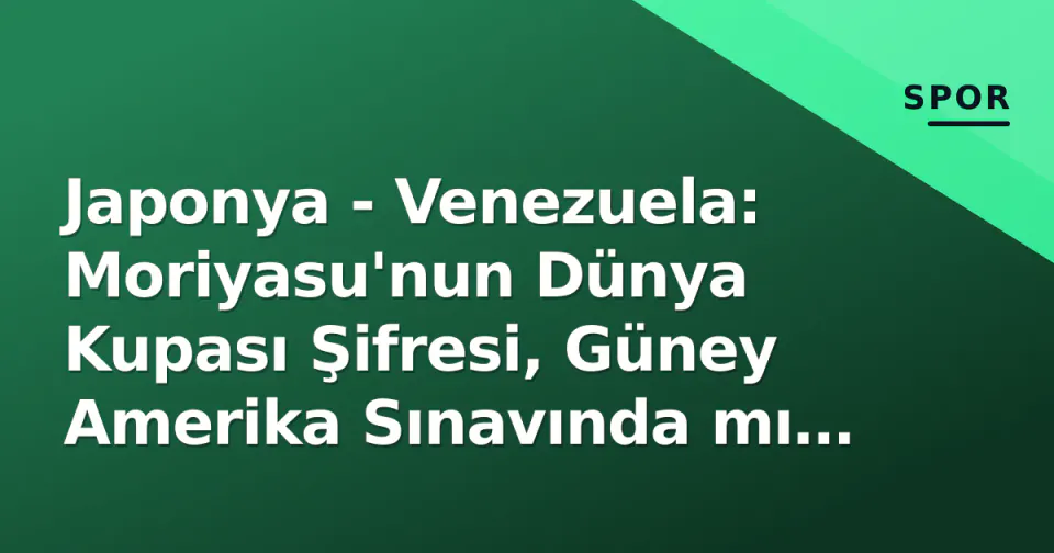 Japonya - Venezuela: Moriyasu'nun Dünya Kupası Şifresi, Güney Amerika Sınavında mı Çözüldü? görseli