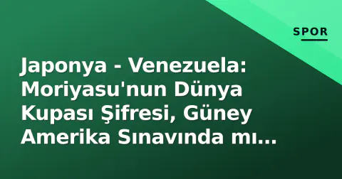 Japonya - Venezuela: Moriyasu'nun Dünya Kupası Şifresi, Güney Amerika Sınavında mı Çözüldü?
