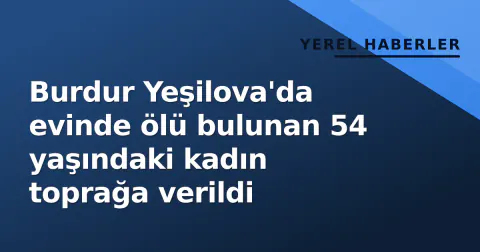 Burdur Yeşilova'da evinde ölü bulunan 54 yaşındaki kadın toprağa verildi