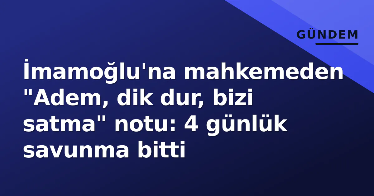İmamoğlu'na mahkemeden "Adem, dik dur, bizi satma" notu: 4 günlük savunma bitti İmamoğlu'na mahkemeden "Adem, dik dur, bizi satma" notu: 4 günlük savunma bitti