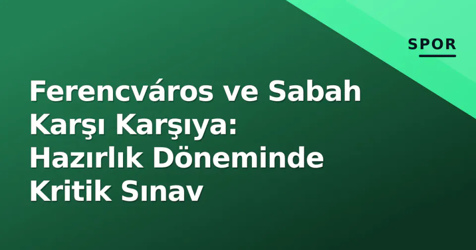 Ferencváros ve Sabah Karşı Karşıya: Hazırlık Döneminde Kritik Sınav görseli
