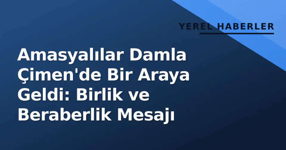 Amasyalılar Damla Çimen'de Bir Araya Geldi: Birlik ve Beraberlik Mesajı görseli