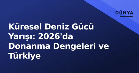 Küresel Deniz Gücü Yarışı: 2026'da Donanma Dengeleri ve Türkiye