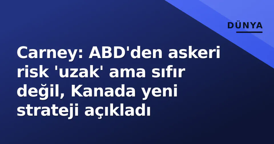 Carney: ABD'den askeri risk 'uzak' ama sıfır değil, Kanada yeni strateji açıkladı görseli