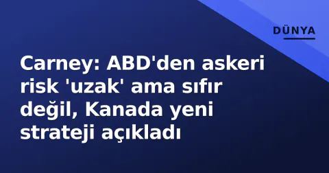 Carney: ABD'den askeri risk 'uzak' ama sıfır değil, Kanada yeni strateji açıkladı
