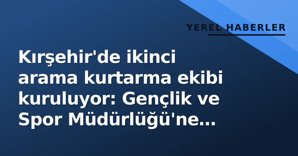 Kırşehir'de ikinci arama kurtarma ekibi kuruluyor: Gençlik ve Spor Müdürlüğü'ne görev görseli