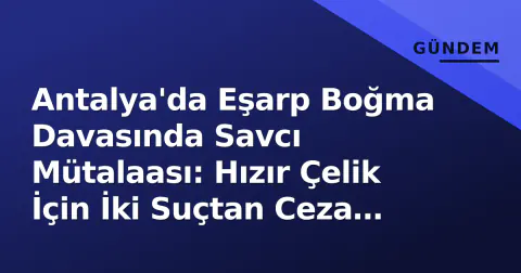 Antalya'da Eşarp Boğma Davasında Savcı Mütalaası: Hızır Çelik İçin İki Suçtan Ceza Talep Edildi