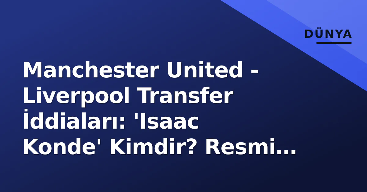 Manchester United - Liverpool Transfer İddiaları: 'Isaac Konde' Kimdir? Resmi Açıklama Yok, Pencere Kapalı Manchester United - Liverpool Transfer İddiaları: 'Isaac Konde' Kimdir? Resmi Açıklama Yok, Pencere Kapalı