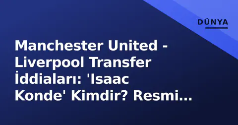 Manchester United - Liverpool Transfer İddiaları: 'Isaac Konde' Kimdir? Resmi Açıklama Yok, Pencere Kapalı