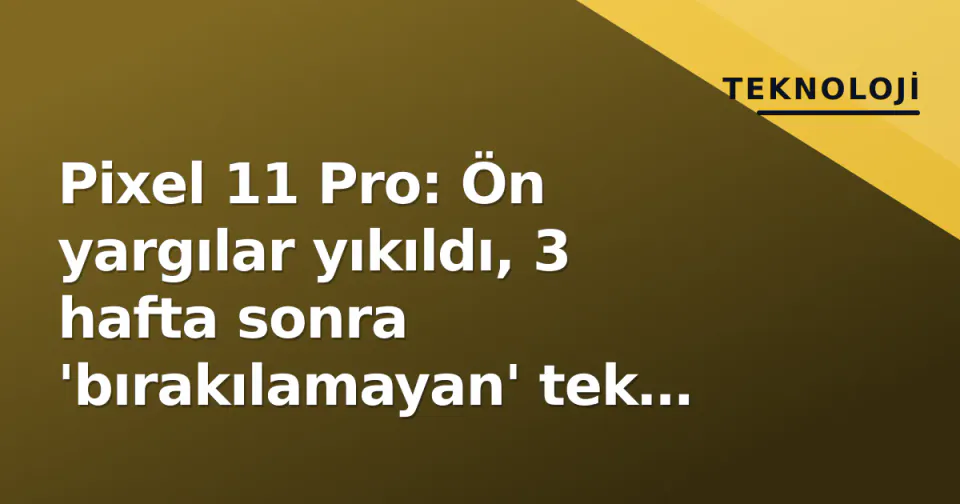 Pixel 11 Pro: Ön yargılar yıkıldı, 3 hafta sonra 'bırakılamayan' tek cihaz oldu görseli
