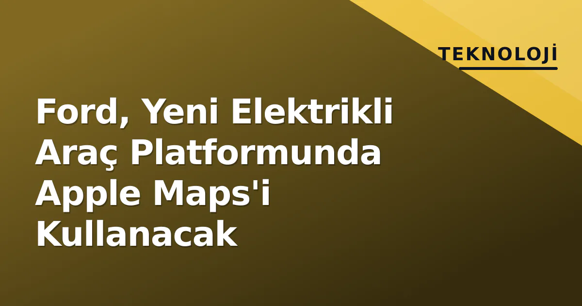 Ford, Yeni Elektrikli Araç Platformunda Apple Maps'i Kullanacak Ford, Yeni Elektrikli Araç Platformunda Apple Maps'i Kullanacak