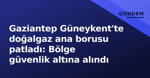 Gaziantep Güneykent'te doğalgaz ana borusu patladı: Bölge güvenlik altına alındı