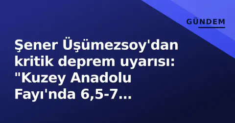 Şener Üşümezsoy'dan kritik deprem uyarısı: "Kuzey Anadolu Fayı'nda 6,5-7 büyüklüğünde deprem riski var"