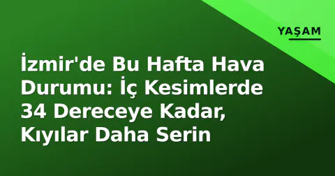 İzmir'de Bu Hafta Hava Durumu: İç Kesimlerde 34 Dereceye Kadar, Kıyılar Daha Serin