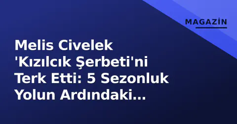 Melis Civelek 'Kızılcık Şerbeti'ni Terk Etti: 5 Sezonluk Yolun Ardındaki Nedenler