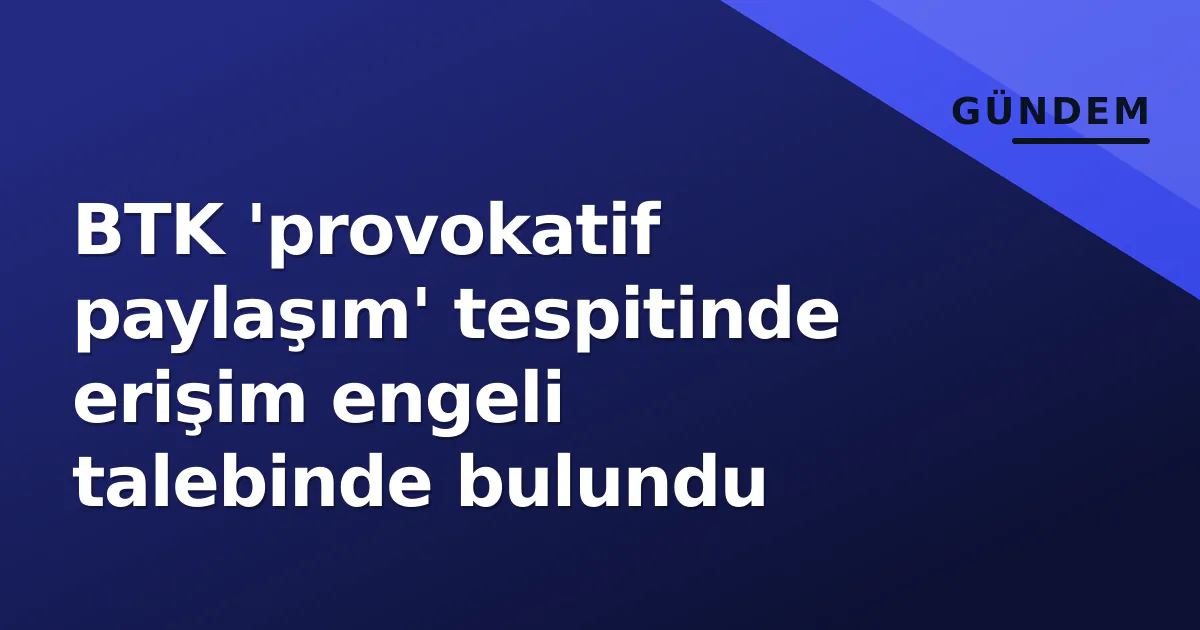 BTK 'provokatif paylaşım' tespitinde erişim engeli talebinde bulundu BTK 'provokatif paylaşım' tespitinde erişim engeli talebinde bulundu