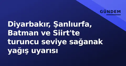Diyarbakır, Şanlıurfa, Batman ve Siirt'te turuncu seviye sağanak yağış uyarısı