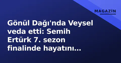 Gönül Dağı'nda Veysel veda etti: Semih Ertürk 7. sezon finalinde hayatını kaybetti