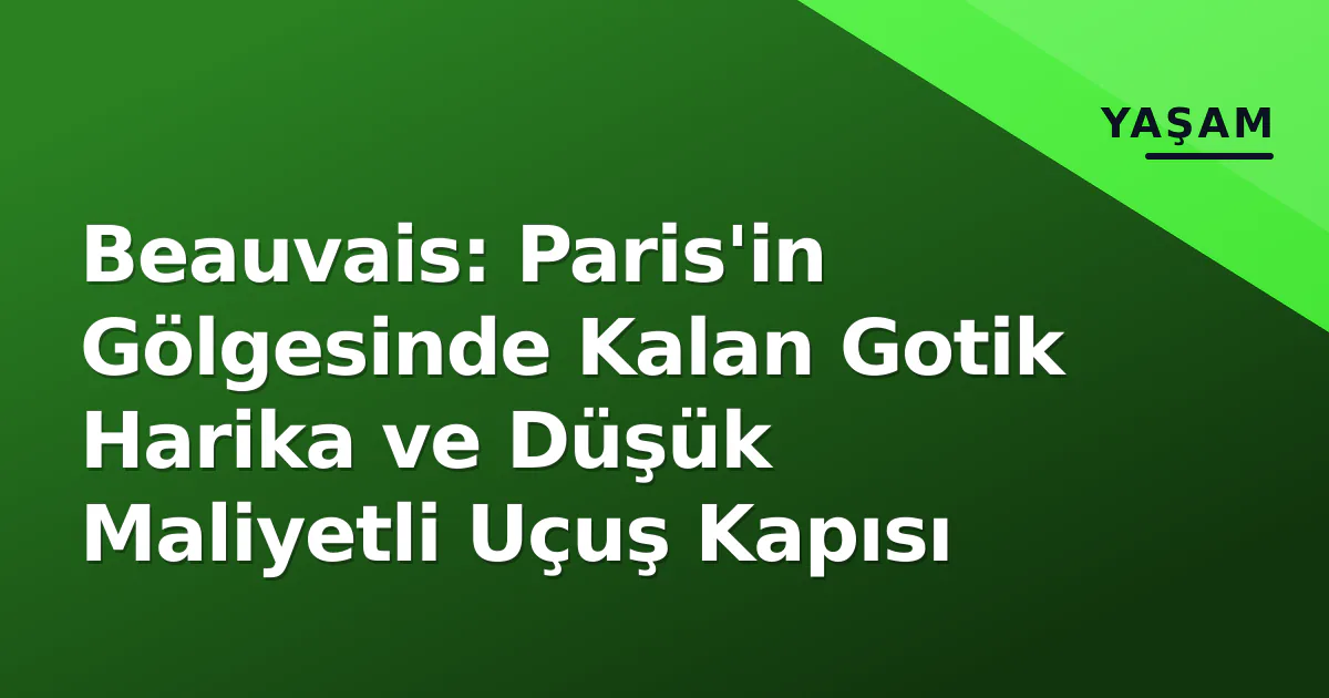 Beauvais: Paris'in Gölgesinde Kalan Gotik Harika ve Düşük Maliyetli Uçuş Kapısı