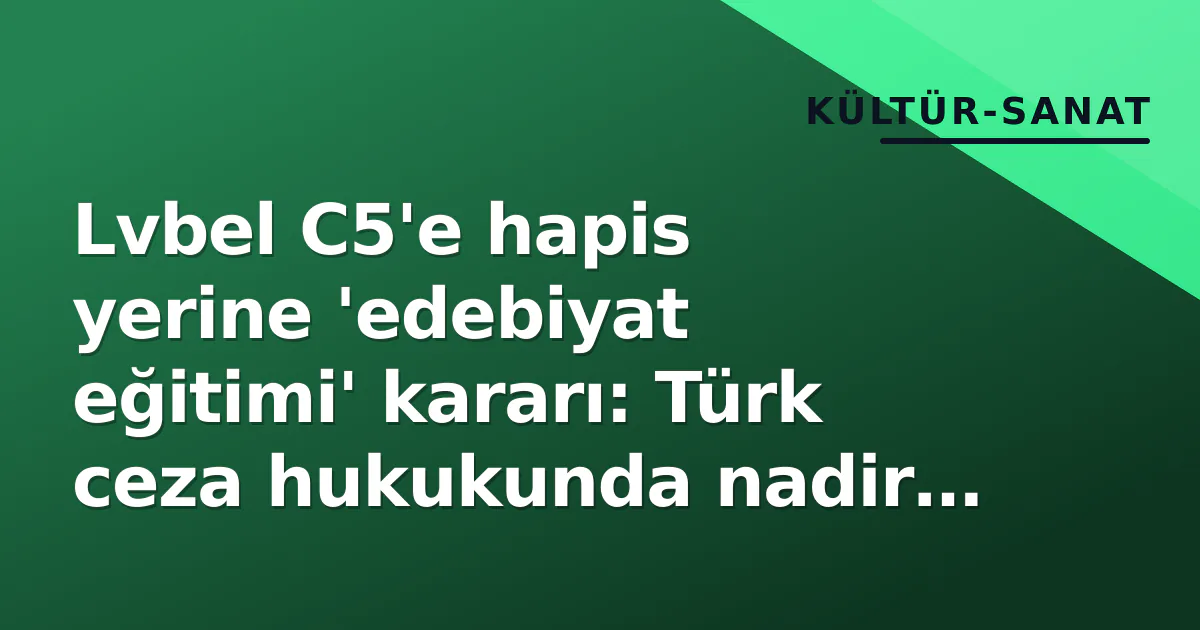 Lvbel C5'e hapis yerine 'edebiyat eğitimi' kararı: Türk ceza hukukunda nadir ön ayak Lvbel C5'e hapis yerine 'edebiyat eğitimi' kararı: Türk ceza hukukunda nadir ön ayak