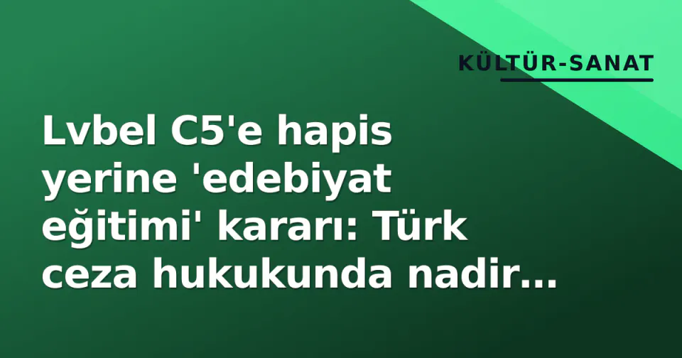 Lvbel C5'e hapis yerine 'edebiyat eğitimi' kararı: Türk ceza hukukunda nadir ön ayak görseli