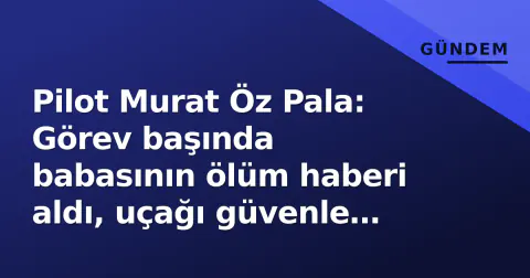 Pilot Murat Öz Pala: Görev başında babasının ölüm haberi aldı, uçağı güvenle indirdi