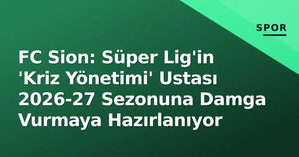 FC Sion: Süper Lig'in 'Kriz Yönetimi' Ustası 2026-27 Sezonuna Damga Vurmaya Hazırlanıyor görseli