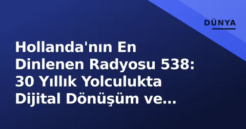 Hollanda'nın En Dinlenen Radyosu 538: 30 Yıllık Yolculukta Dijital Dönüşüm ve Pazar Liderliği