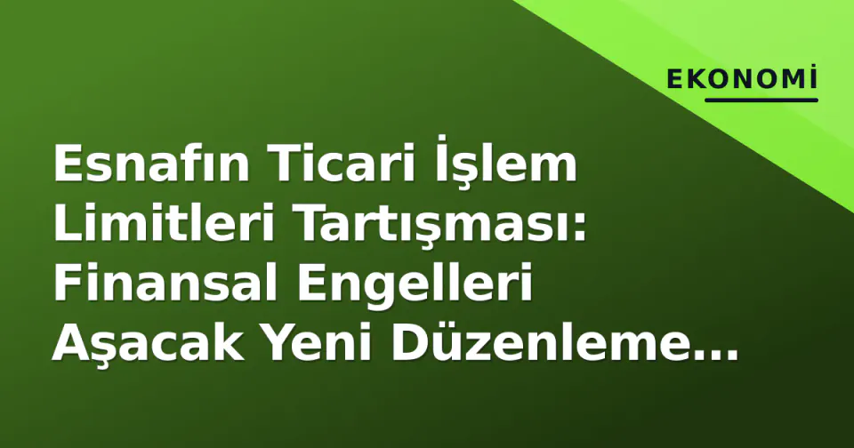 Esnafın Ticari İşlem Limitleri Tartışması: Finansal Engelleri Aşacak Yeni Düzenleme Beklentisi görseli