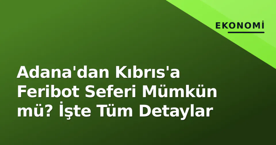 Adana'dan Kıbrıs'a Feribot Seferi Mümkün mü? İşte Tüm Detaylar görseli