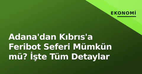 Adana'dan Kıbrıs'a Feribot Seferi Mümkün mü? İşte Tüm Detaylar