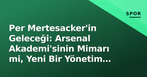 Per Mertesacker'in Geleceği: Arsenal Akademi'sinin Mimarı mi, Yeni Bir Yönetim Rolü mü?