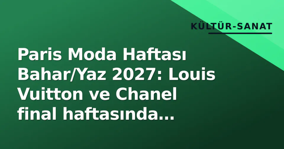 Paris Moda Haftası Bahar/Yaz 2027: Louis Vuitton ve Chanel final haftasında şeffaflık ve kesim odaklı görseli