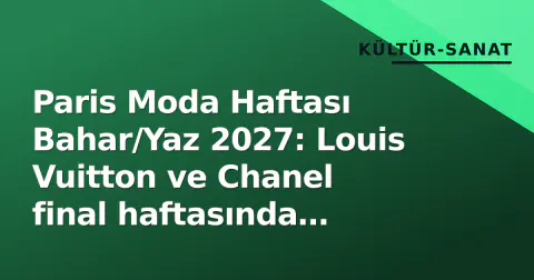 Paris Moda Haftası Bahar/Yaz 2027: Louis Vuitton ve Chanel final haftasında şeffaflık ve kesim odaklı