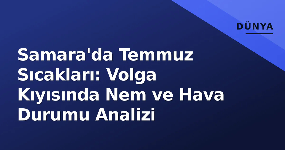 Samara'da Temmuz Sıcakları: Volga Kıyısında Nem ve Hava Durumu Analizi Samara'da Temmuz Sıcakları: Volga Kıyısında Nem ve Hava Durumu Analizi