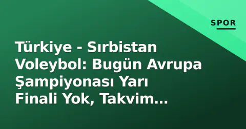 Türkiye - Sırbistan Voleybol: Bugün Avrupa Şampiyonası Yarı Finali Yok, Takvim Gerçeği Şu