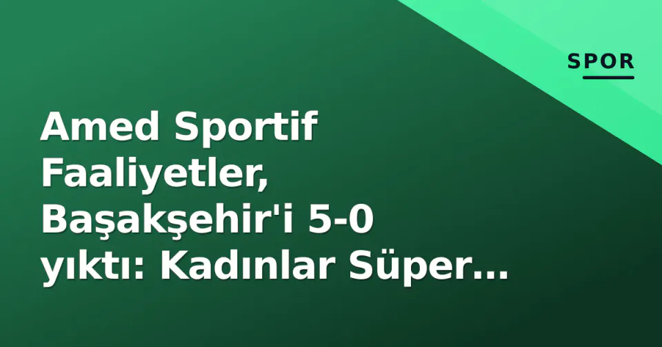 Amed Sportif Faaliyetler, Başakşehir'i 5-0 yıktı: Kadınlar Süper Lig'de tarihî galibiyet görseli