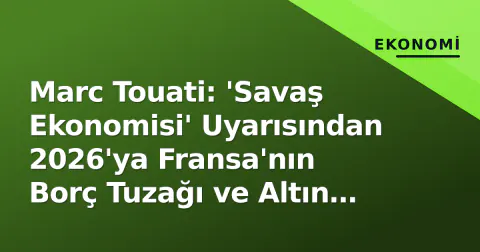 Marc Touati: 'Savaş Ekonomisi' Uyarısından 2026'ya Fransa'nın Borç Tuzağı ve Altın Stratejisi
