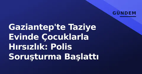 Gaziantep'te Taziye Evinde Çocuklarla Hırsızlık: Polis Soruşturma Başlattı