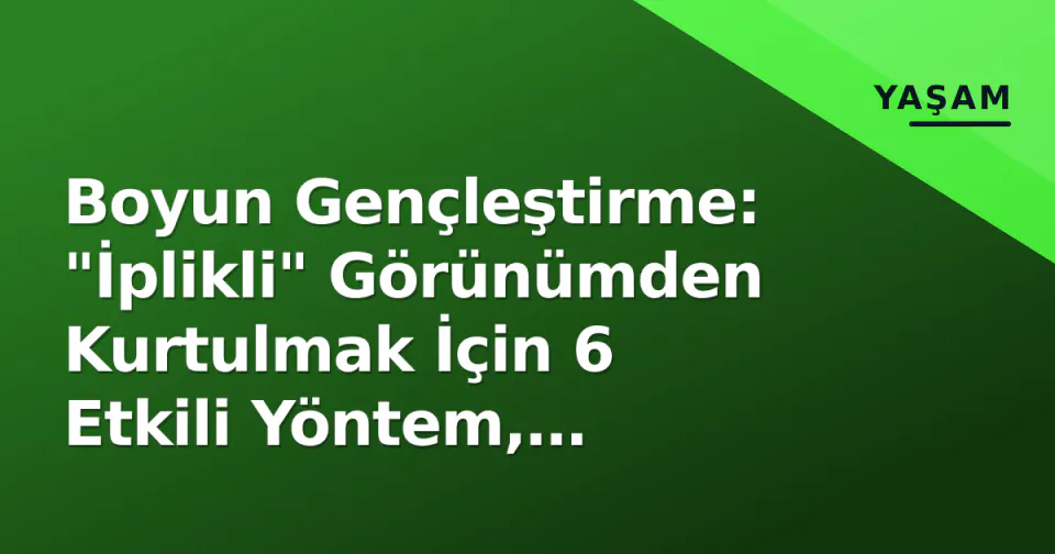 Boyun Gençleştirme: "İplikli" Görünümden Kurtulmak İçin 6 Etkili Yöntem, Uzmanlar Açıklıyor görseli