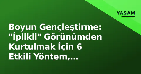 Boyun Gençleştirme: "İplikli" Görünümden Kurtulmak İçin 6 Etkili Yöntem, Uzmanlar Açıklıyor