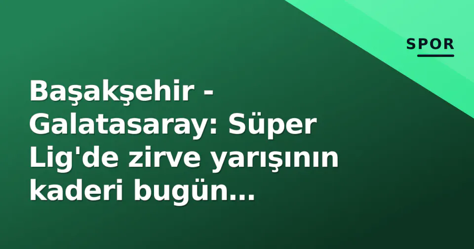 Başakşehir - Galatasaray: Süper Lig'de zirve yarışının kaderi bugün belirlenecek görseli