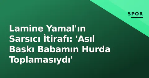 Lamine Yamal'ın Sarsıcı İtirafı: 'Asıl Baskı Babamın Hurda Toplamasıydı'