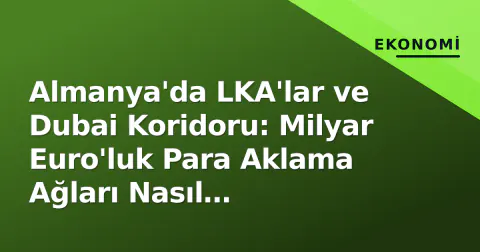Almanya'da LKA'lar ve Dubai Koridoru: Milyar Euro'luk Para Aklama Ağları Nasıl Çökertiliyor?