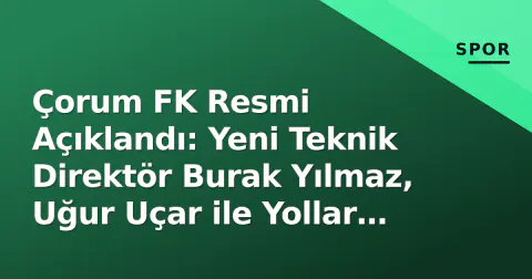 Çorum FK Resmi Açıklandı: Yeni Teknik Direktör Burak Yılmaz, Uğur Uçar ile Yollar Ayrıldı