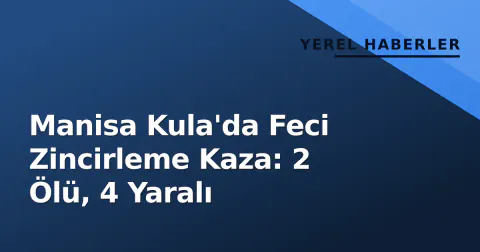 Manisa Kula'da Feci Zincirleme Kaza: 2 Ölü, 4 Yaralı