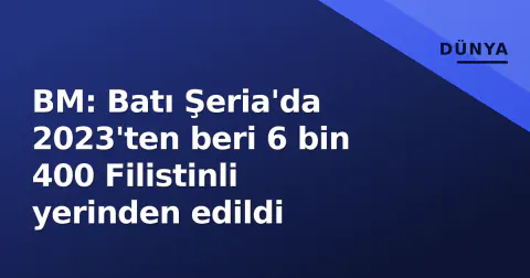 BM: Batı Şeria'da 2023'ten beri 6 bin 400 Filistinli yerinden edildi
