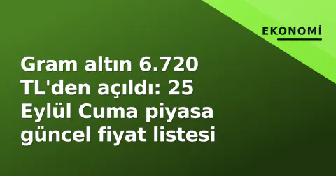 Gram altın 6.720 TL'den açıldı: 25 Eylül Cuma piyasa güncel fiyat listesi