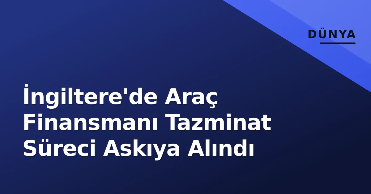 İngiltere'de Araç Finansmanı Tazminat Süreci Askıya Alındı İngiltere'de Araç Finansmanı Tazminat Süreci Askıya Alındı